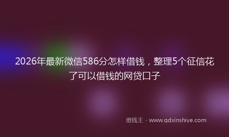 2026年最新微信586分怎样借钱，整理5个征信花了可以借钱的网贷口子