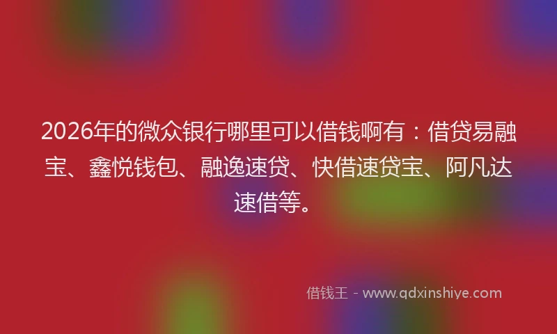 2026年的微众银行哪里可以借钱啊有：借贷易融宝、鑫悦钱包、融逸速贷、快借速贷宝、阿凡达速借等。