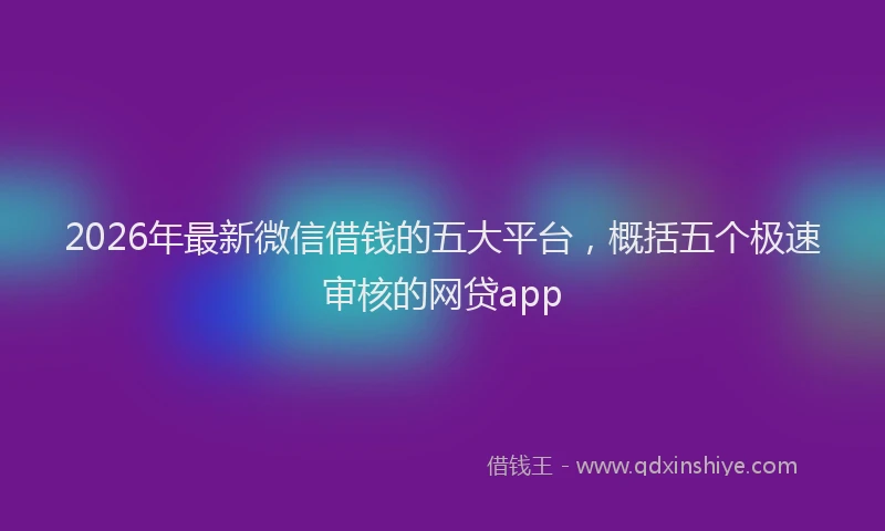 2026年最新微信借钱的五大平台，概括五个极速审核的网贷app
