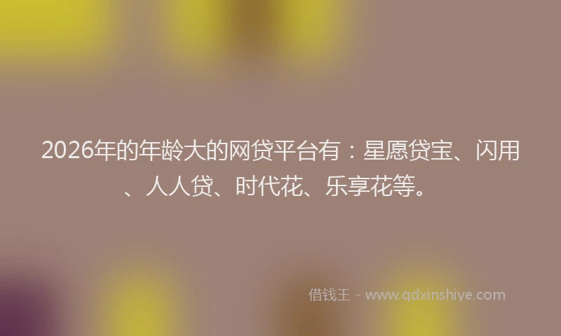 2026年的年龄大的网贷平台有：星愿贷宝、闪用、人人贷、时代花、乐享花等。
