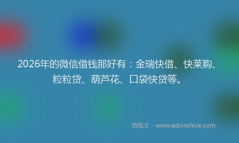 2026年的微信借钱那好有：金瑞快借、快莱购、粒粒贷、葫芦花、口袋快贷等。