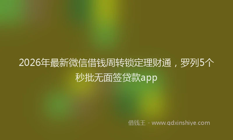 2026年最新微信借钱周转锁定理财通，罗列5个秒批无面签贷款app