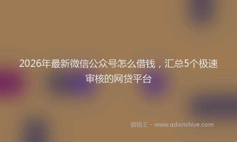 2026年最新微信公众号怎么借钱，汇总5个极速审核的网贷平台