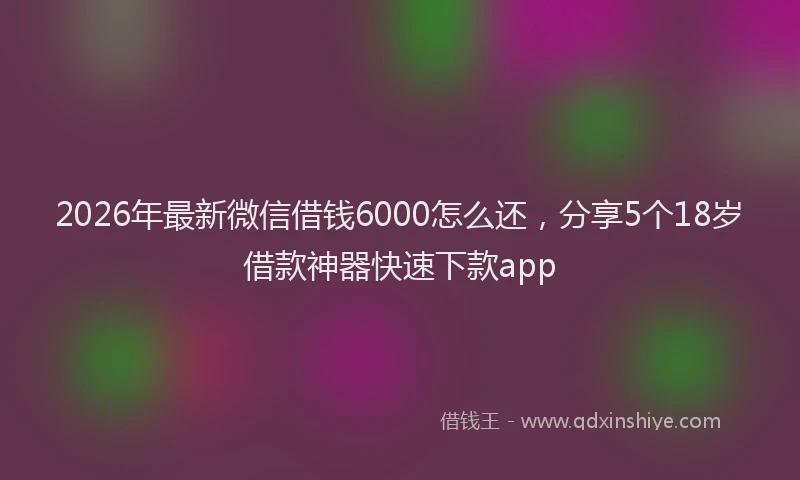 2026年最新微信借钱6000怎么还，分享5个18岁借款神器快速下款app