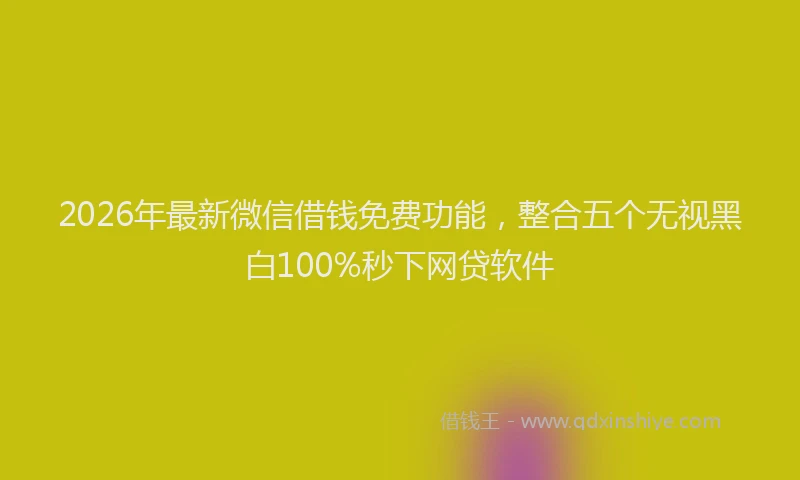 2026年最新微信借钱免费功能，整合五个无视黑白100%秒下网贷软件