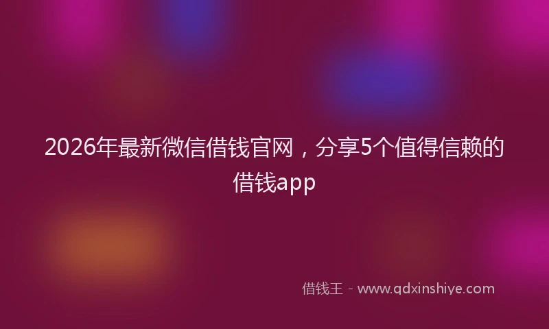 2026年最新微信借钱官网，分享5个值得信赖的借钱app