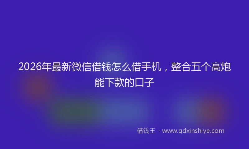 2026年最新微信借钱怎么借手机，整合五个高炮能下款的口子