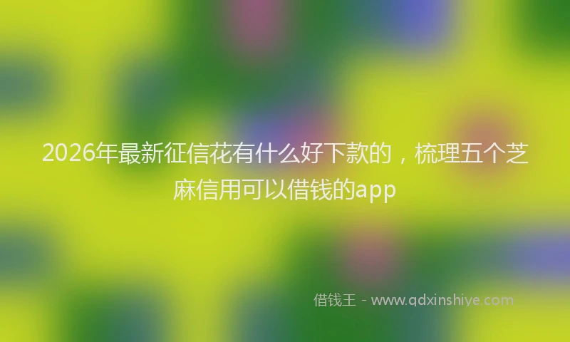 2026年最新征信花有什么好下款的，梳理五个芝麻信用可以借钱的app