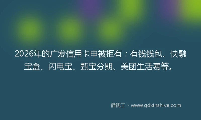2026年的广发信用卡申被拒有：有钱钱包、快融宝盒、闪电宝、甄宝分期、美团生活费等。