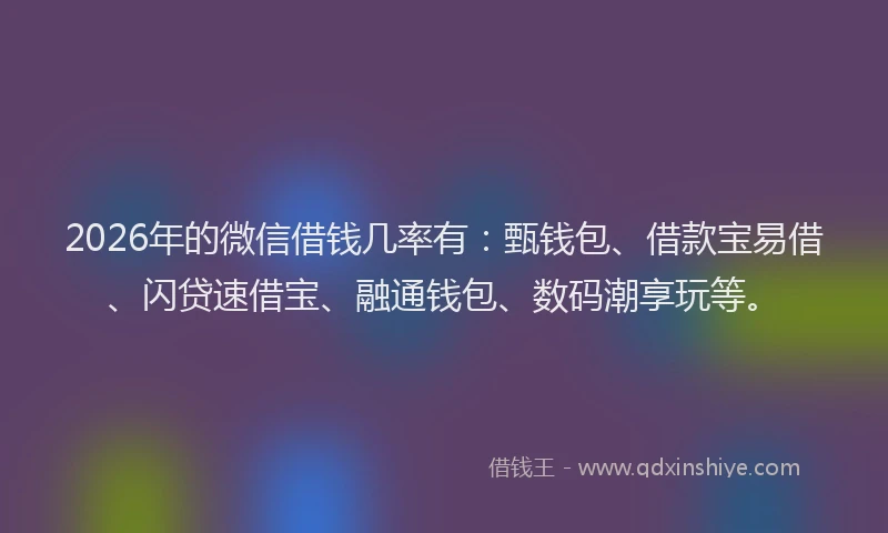 2026年的微信借钱几率有：甄钱包、借款宝易借、闪贷速借宝、融通钱包、数码潮享玩等。