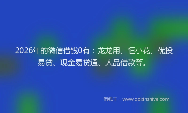 2026年的微信借钱0有：龙龙用、恒小花、优投易贷、现金易贷通、人品借款等。
