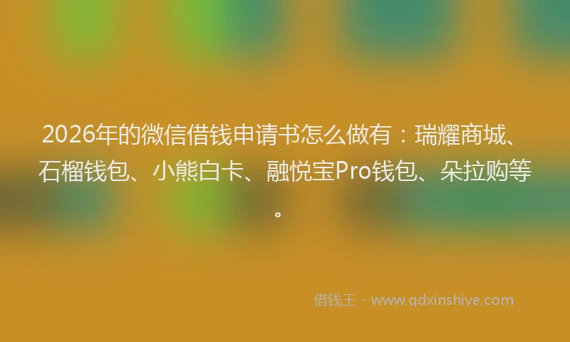 2026年的微信借钱申请书怎么做有：瑞耀商城、石榴钱包、小熊白卡、融悦宝Pro钱包、朵拉购等。