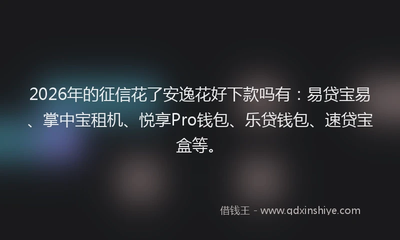 2026年的征信花了安逸花好下款吗有：易贷宝易、掌中宝租机、悦享Pro钱包、乐贷钱包、速贷宝盒等。