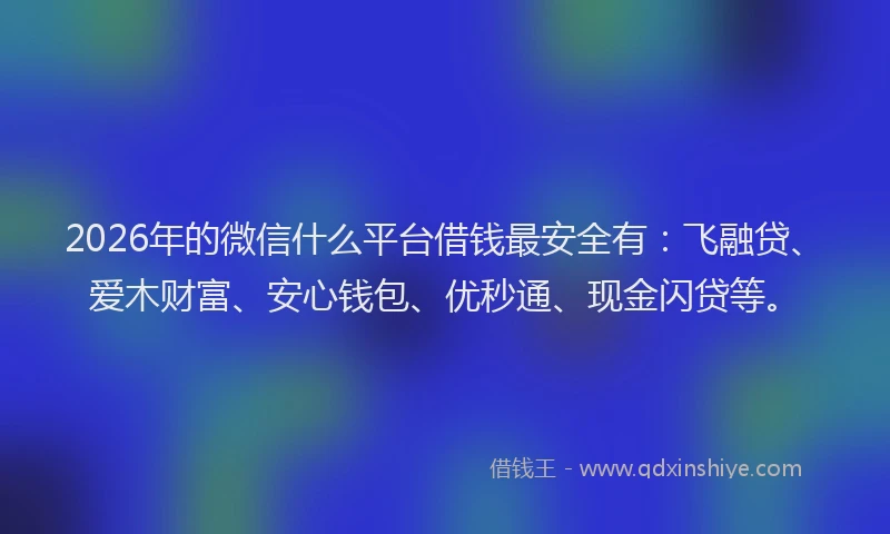 2026年的微信什么平台借钱最安全有：飞融贷、爱木财富、安心钱包、优秒通、现金闪贷等。