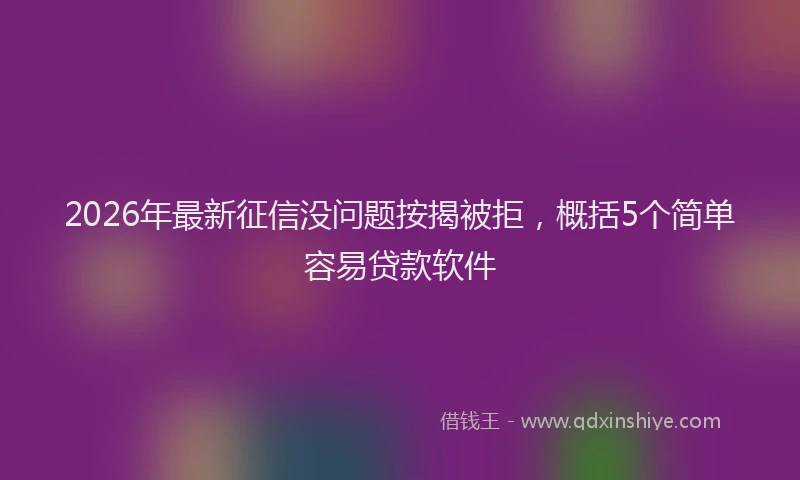 2026年最新征信没问题按揭被拒，概括5个简单容易贷款软件