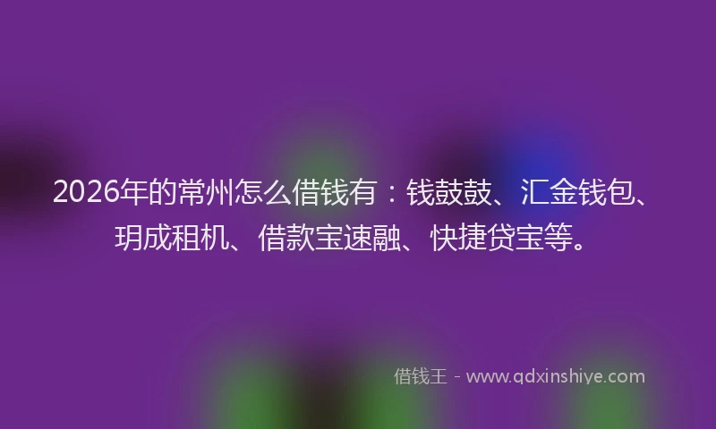 2026年的常州怎么借钱有：钱鼓鼓、汇金钱包、玥成租机、借款宝速融、快捷贷宝等。
