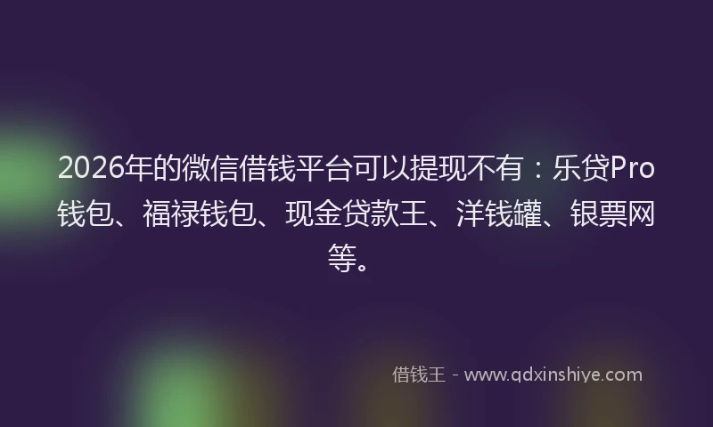 2026年的微信借钱平台可以提现不有：乐贷Pro钱包、福禄钱包、现金贷款王、洋钱罐、银票网等。