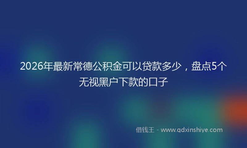 2026年最新常德公积金可以贷款多少，盘点5个无视黑户下款的口子