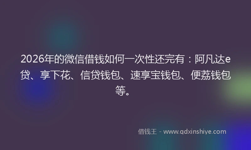 2026年的微信借钱如何一次性还完有：阿凡达e贷、享下花、信贷钱包、速享宝钱包、便荔钱包等。