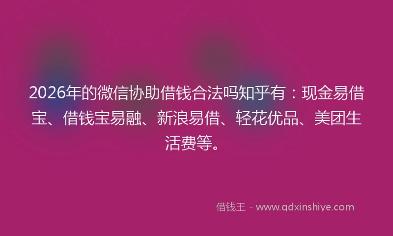 2026年的微信协助借钱合法吗知乎有：现金易借宝、借钱宝易融、新浪易借、轻花优品、美团生活费等。