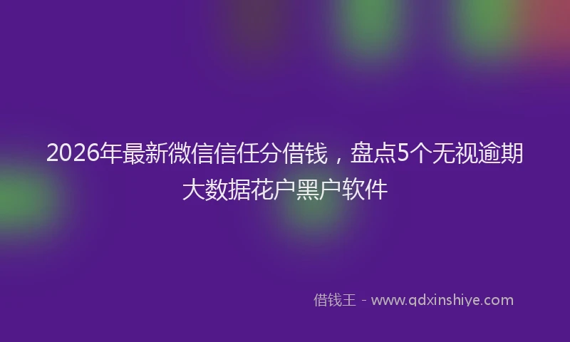 2026年最新微信信任分借钱，盘点5个无视逾期大数据花户黑户软件