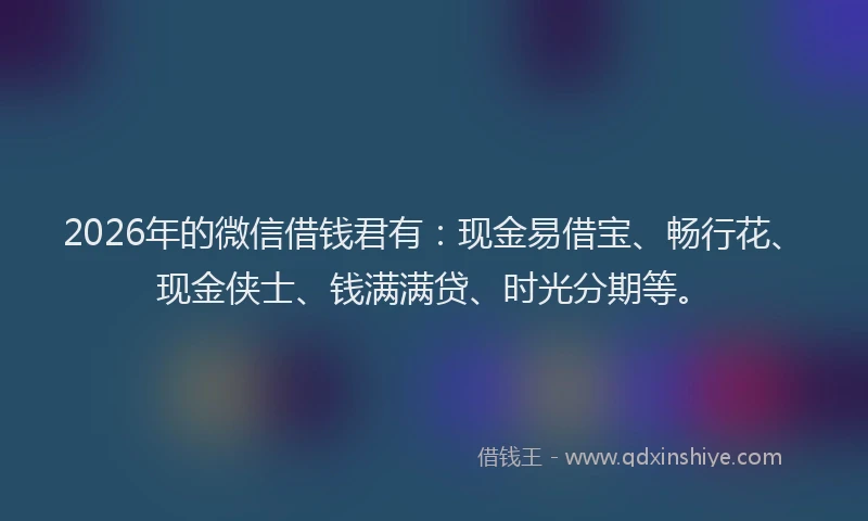 2026年的微信借钱君有：现金易借宝、畅行花、现金侠士、钱满满贷、时光分期等。