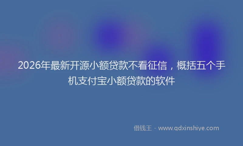 2026年最新开源小额贷款不看征信，概括五个手机支付宝小额贷款的软件