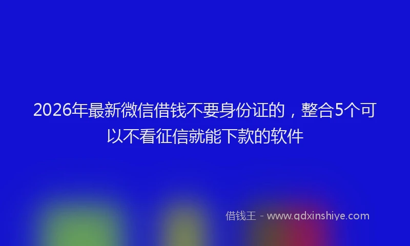 2026年最新微信借钱不要身份证的，整合5个可以不看征信就能下款的软件