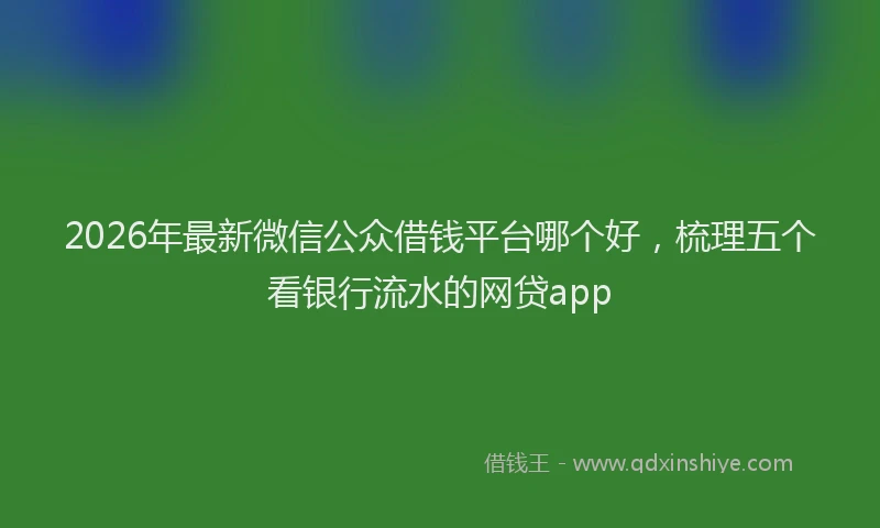 2026年最新微信公众借钱平台哪个好，梳理五个看银行流水的网贷app