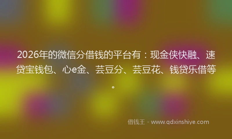 2026年的微信分借钱的平台有：现金侠快融、速贷宝钱包、心e金、芸豆分、芸豆花、钱贷乐借等。