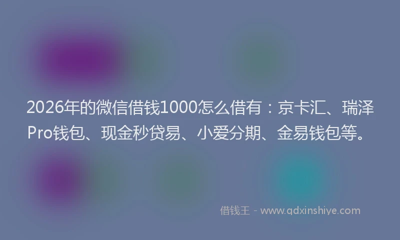 2026年的微信借钱1000怎么借有：京卡汇、瑞泽Pro钱包、现金秒贷易、小爱分期、金易钱包等。