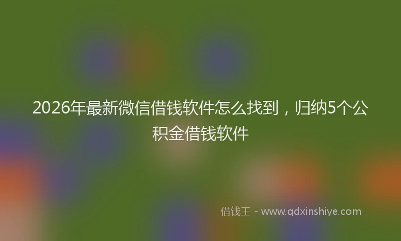 2026年最新微信借钱软件怎么找到，归纳5个公积金借钱软件