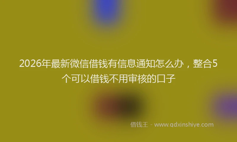 2026年最新微信借钱有信息通知怎么办，整合5个可以借钱不用审核的口子