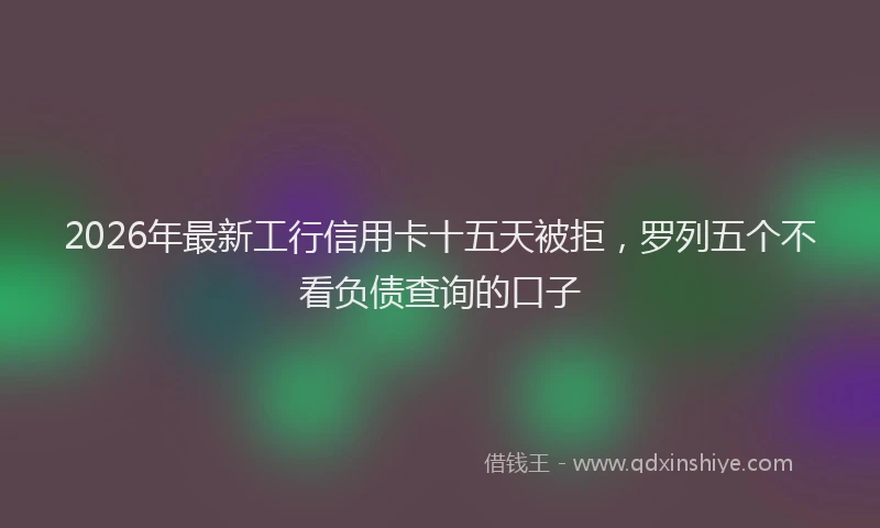 2026年最新工行信用卡十五天被拒，罗列五个不看负债查询的口子