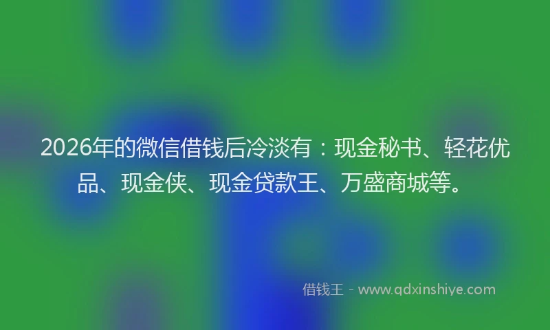 2026年的微信借钱后冷淡有：现金秘书、轻花优品、现金侠、现金贷款王、万盛商城等。