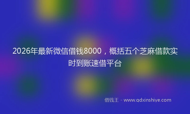 2026年最新微信借钱8000，概括五个芝麻借款实时到账速借平台