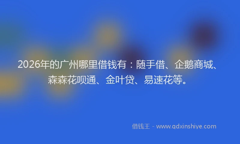 2026年的广州哪里借钱有：随手借、企鹅商城、森森花呗通、金叶贷、易速花等。