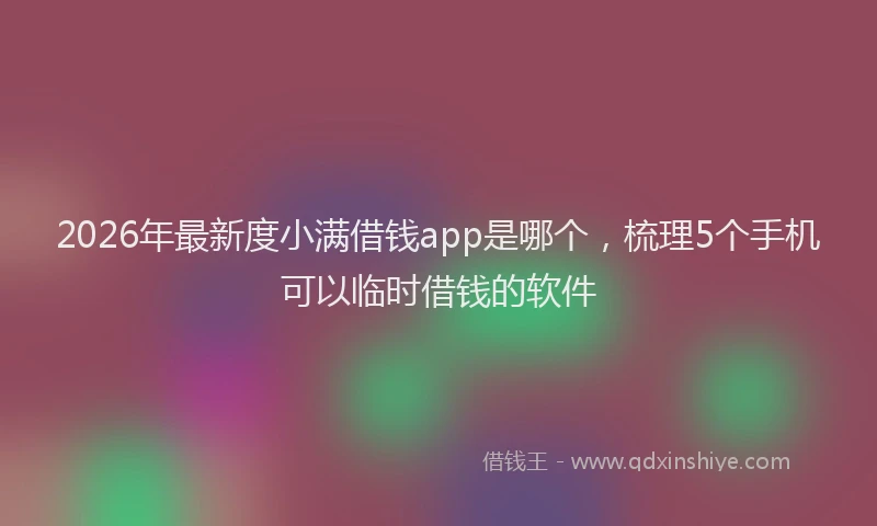 2026年最新度小满借钱app是哪个，梳理5个手机可以临时借钱的软件