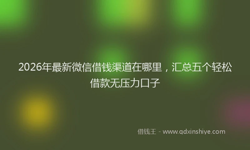2026年最新微信借钱渠道在哪里，汇总五个轻松借款无压力口子