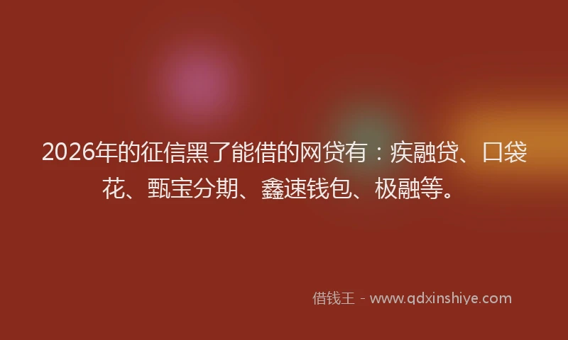 2026年的征信黑了能借的网贷有：疾融贷、口袋花、甄宝分期、鑫速钱包、极融等。