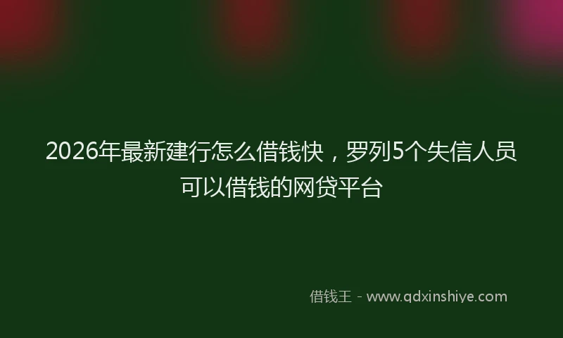 2026年最新建行怎么借钱快，罗列5个失信人员可以借钱的网贷平台