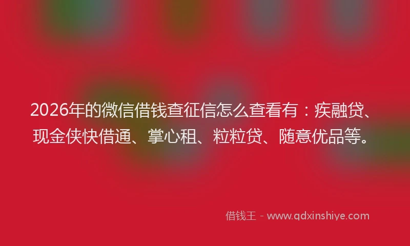 2026年的微信借钱查征信怎么查看有：疾融贷、现金侠快借通、掌心租、粒粒贷、随意优品等。