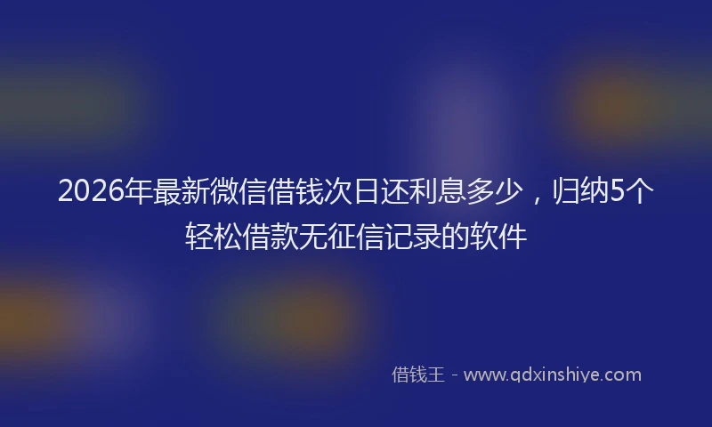 2026年最新微信借钱次日还利息多少，归纳5个轻松借款无征信记录的软件