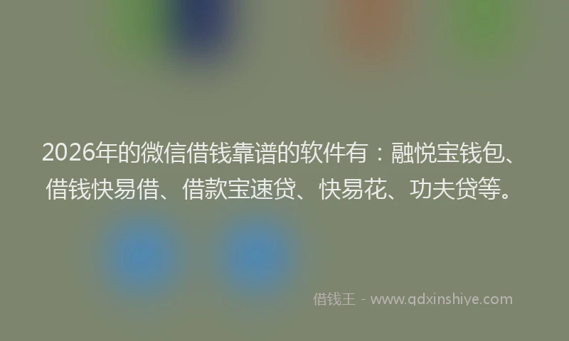 2026年的微信借钱靠谱的软件有：融悦宝钱包、借钱快易借、借款宝速贷、快易花、功夫贷等。