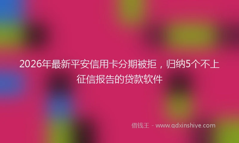 2026年最新平安信用卡分期被拒，归纳5个不上征信报告的贷款软件
