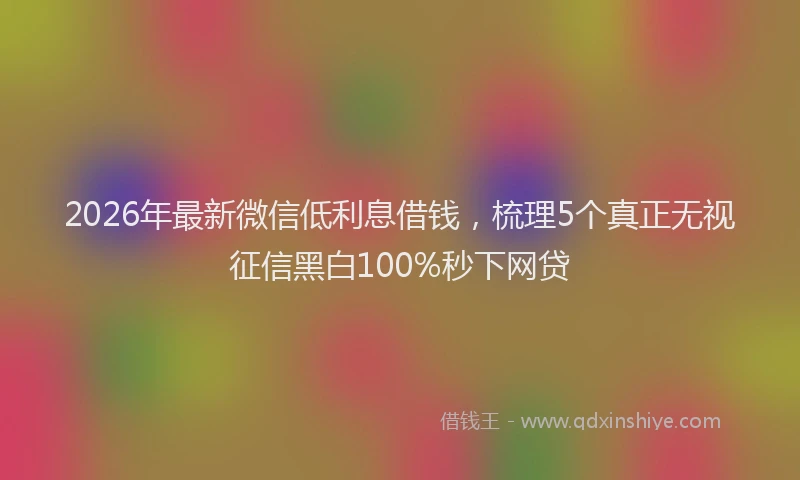 2026年最新微信低利息借钱，梳理5个真正无视征信黑白100%秒下网贷
