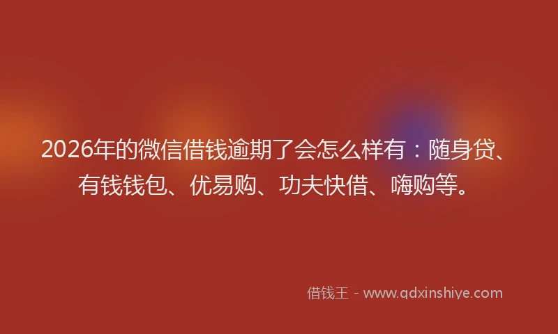 2026年的微信借钱逾期了会怎么样有：随身贷、有钱钱包、优易购、功夫快借、嗨购等。