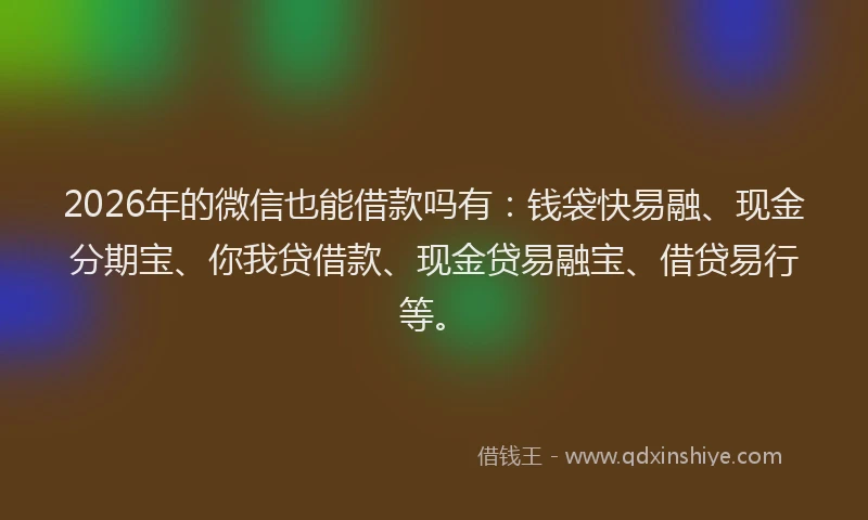 2026年的微信也能借款吗有：钱袋快易融、现金分期宝、你我贷借款、现金贷易融宝、借贷易行等。