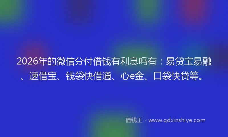 2026年的微信分付借钱有利息吗有：易贷宝易融、速借宝、钱袋快借通、心e金、口袋快贷等。