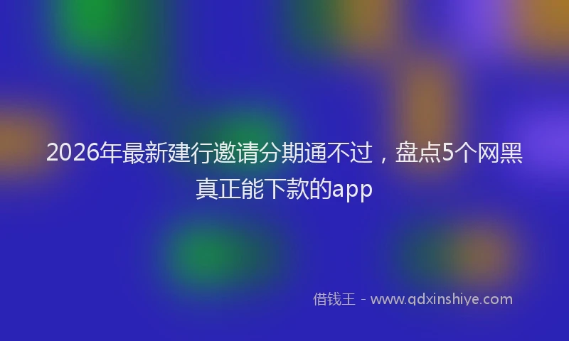 2026年最新建行邀请分期通不过，盘点5个网黑真正能下款的app